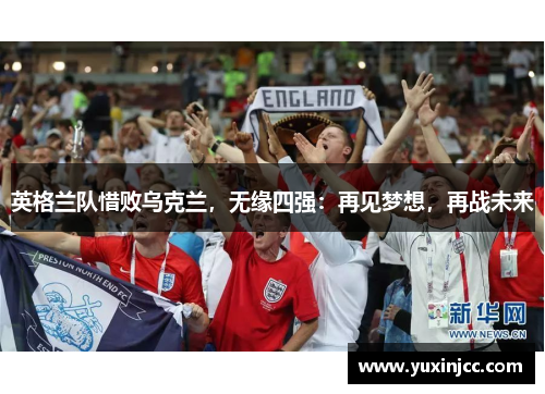 英格兰队惜败乌克兰，无缘四强：再见梦想，再战未来
