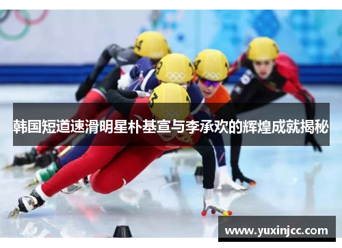 韩国短道速滑明星朴基宣与李承欢的辉煌成就揭秘