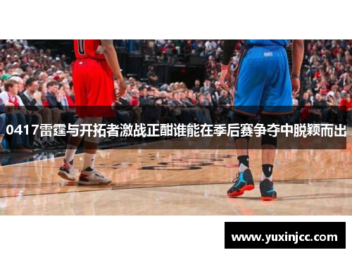 0417雷霆与开拓者激战正酣谁能在季后赛争夺中脱颖而出