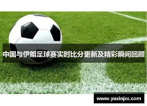 中国与伊朗足球赛实时比分更新及精彩瞬间回顾