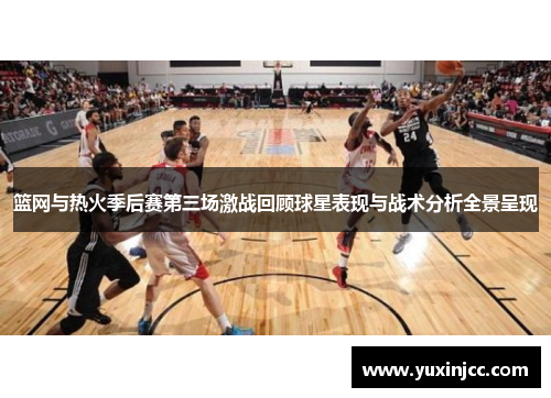篮网与热火季后赛第三场激战回顾球星表现与战术分析全景呈现