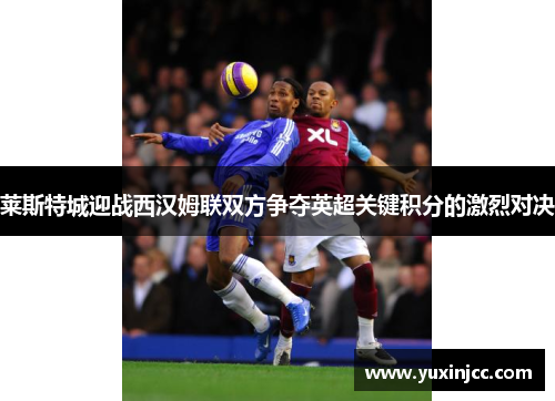 莱斯特城迎战西汉姆联双方争夺英超关键积分的激烈对决