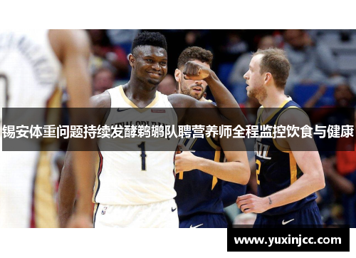 锡安体重问题持续发酵鹈鹕队聘营养师全程监控饮食与健康