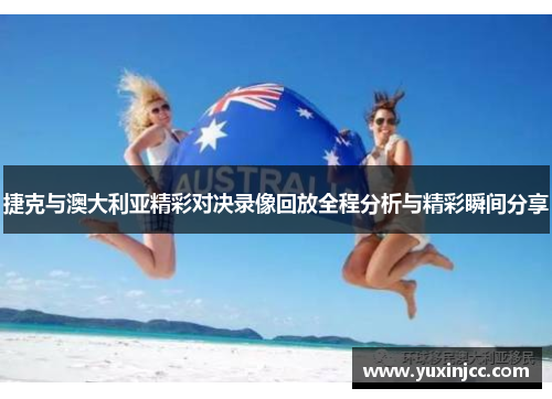 捷克与澳大利亚精彩对决录像回放全程分析与精彩瞬间分享