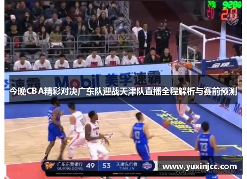 今晚CBA精彩对决广东队迎战天津队直播全程解析与赛前预测